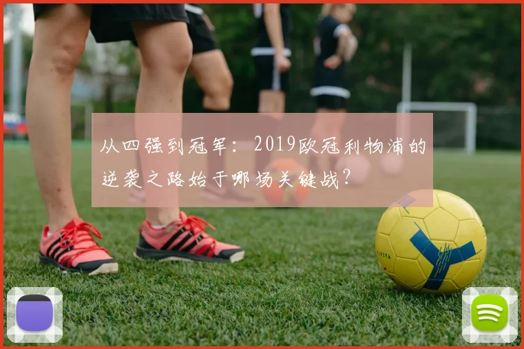 从四强到冠军：2019欧冠利物浦的逆袭之路始于哪场关键战？