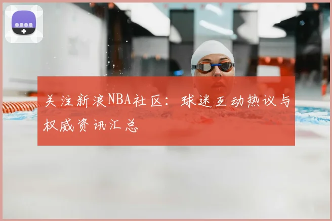 关注新浪NBA社区:球迷互动热议与权威资讯汇总