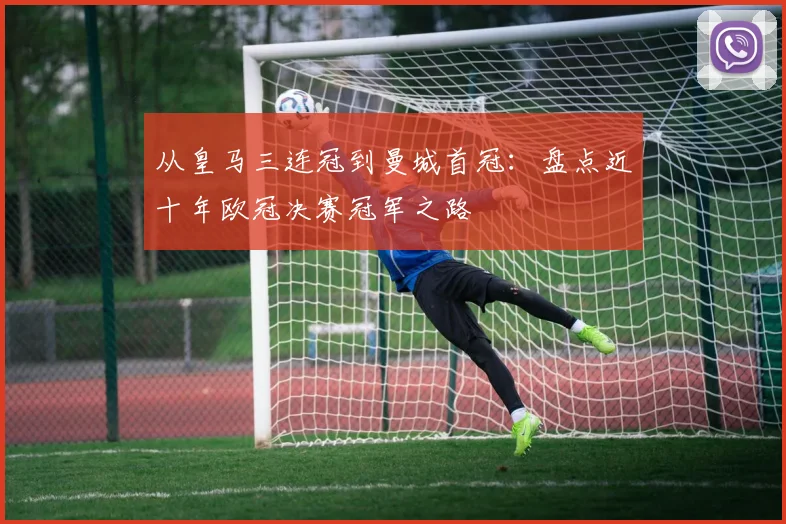 从皇马三连冠到曼城首冠:盘点近十年欧冠决赛冠军之路