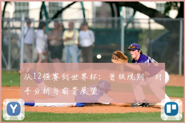 从12强赛到世界杯:晋级规则、对手分析与前景展望