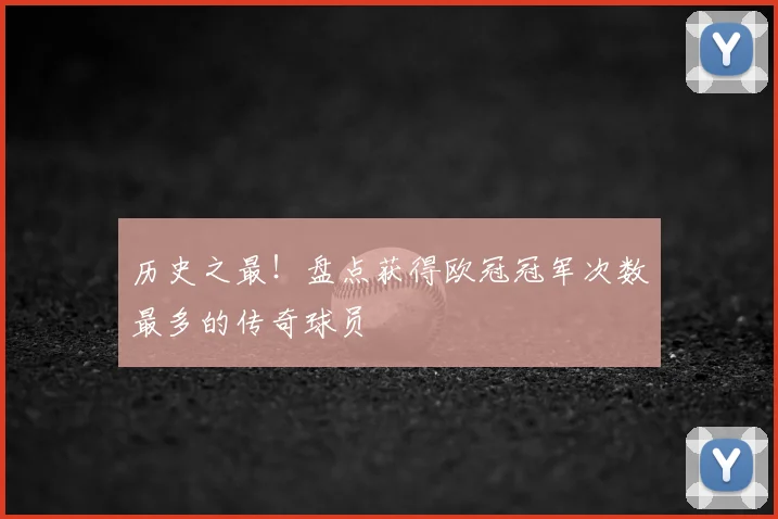 历史之最！盘点获得欧冠冠军次数最多的传奇球员