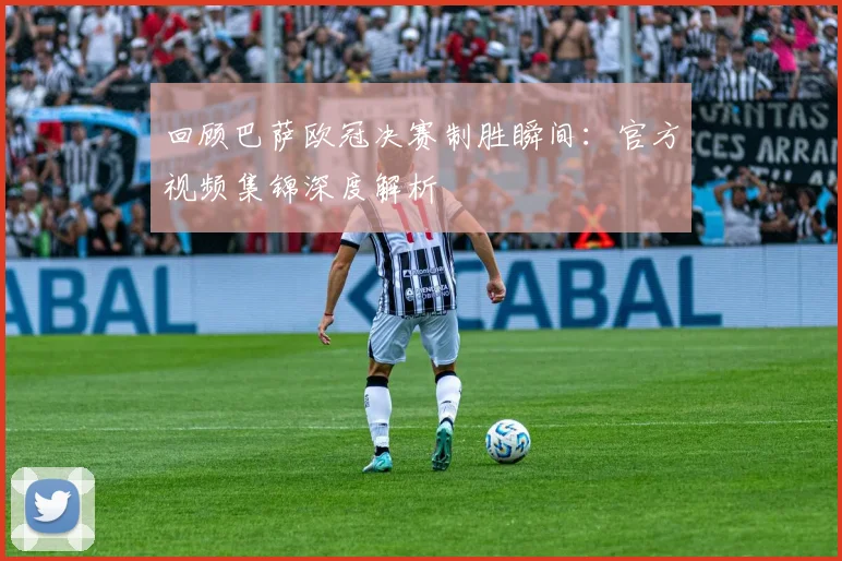 回顾巴萨欧冠决赛制胜瞬间：官方视频集锦深度解析