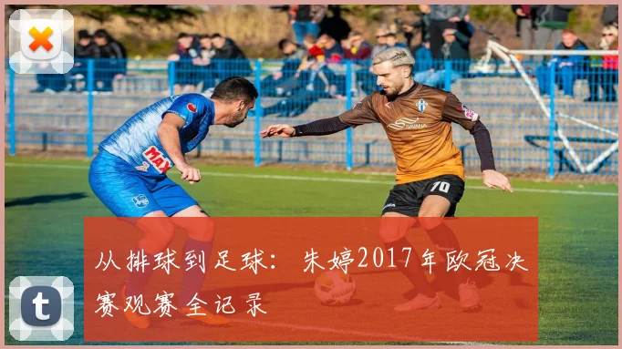 从排球到足球:朱婷2017年欧冠决赛观赛全记录