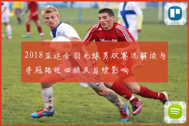 2018亚运会羽毛球男双赛况解读与夺冠路径回顾及后续影响