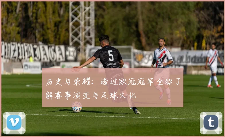 历史与荣耀:透过欧冠冠军全称了解赛事演变与足球文化