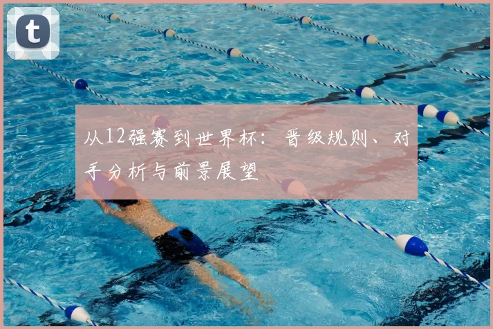 从12强赛到世界杯:晋级规则、对手分析与前景展望