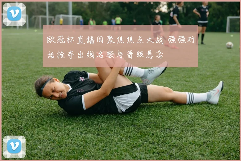 欧冠杯直播间聚焦焦点大战 强强对话抢夺出线名额与晋级悬念