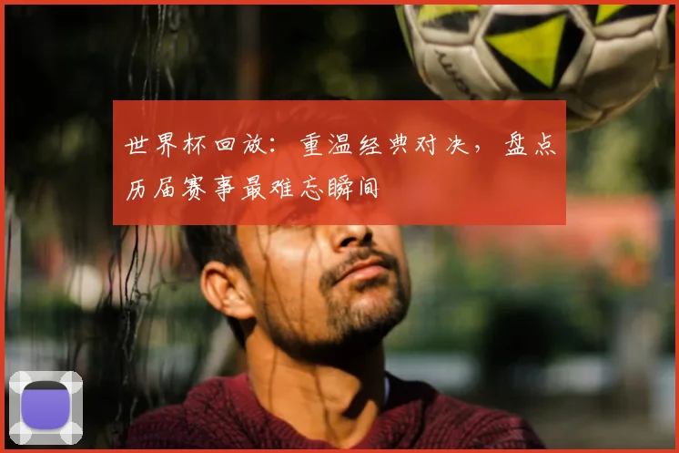 世界杯回放：重温经典对决，盘点历届赛事最难忘瞬间
