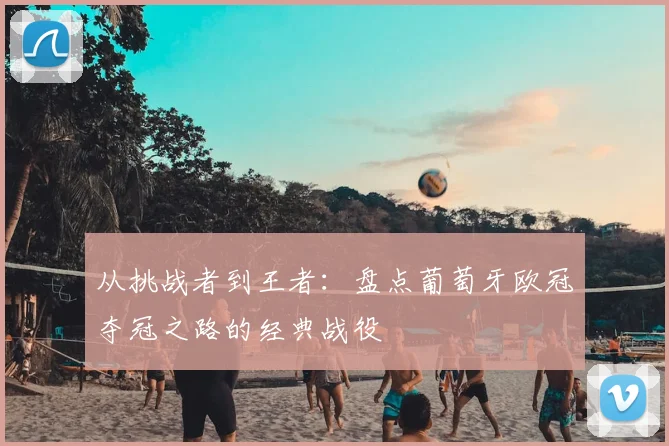 从挑战者到王者:盘点葡萄牙欧冠夺冠之路的经典战役