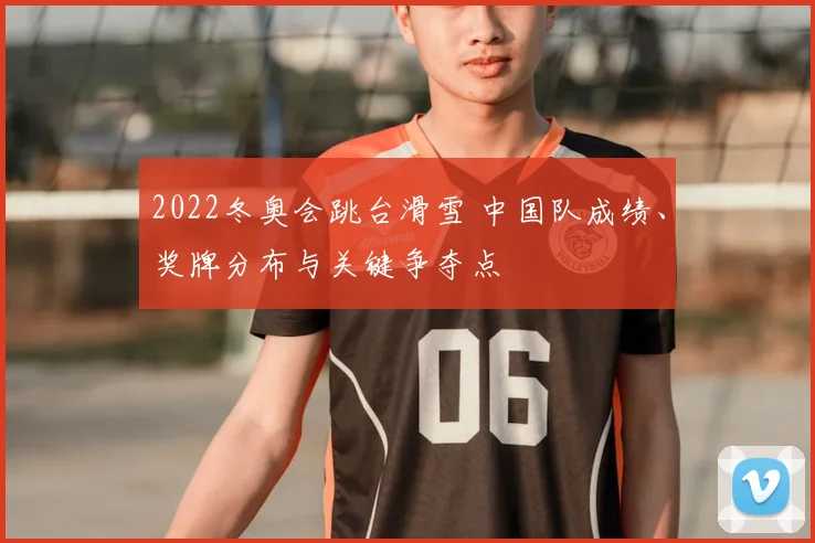 2022冬奥会跳台滑雪 中国队成绩、奖牌分布与关键争夺点