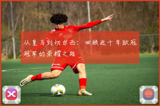 从皇马到切尔西：回顾近十年欧冠冠军的荣耀之路
