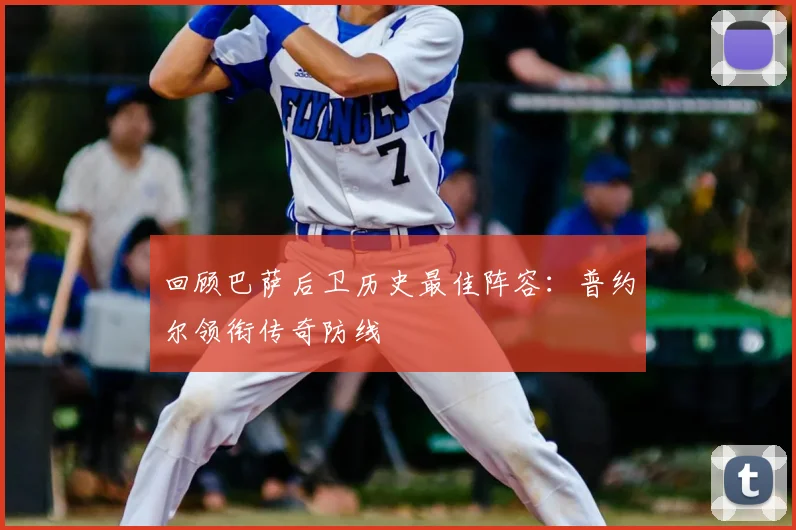 回顾巴萨后卫历史最佳阵容：普约尔领衔传奇防线