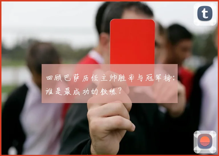 回顾巴萨历任主帅胜率与冠军榜：谁是最成功的教练？